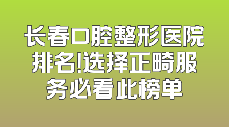 长春口腔整形医院排名！选择正畸服务必看此榜单