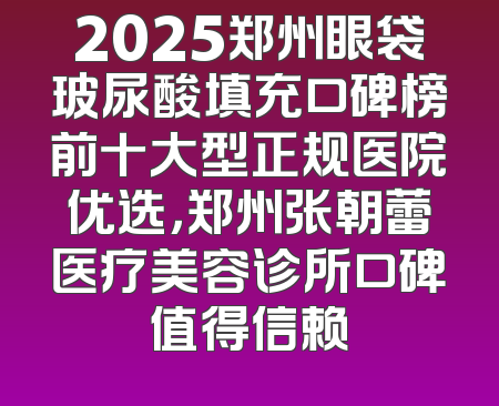 2025郑州眼袋玻尿酸填充口碑榜前十大型正规医院优选，郑州张朝蕾医疗美容诊所口碑值得信赖