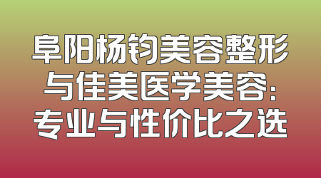 阜阳杨钧美容整形与佳美医学美容：专业与性价比之选