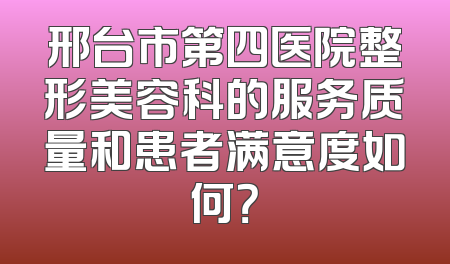 邢台市第四医院整形美容科的服务质量和患者满意度如何？
