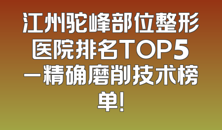 江州驼峰部位整形医院排名TOP5_精确磨削技术榜单！
