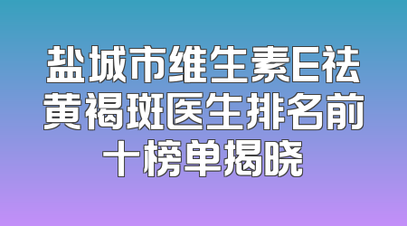 盐城市维生素E祛黄褐斑医生排名前十榜单揭晓