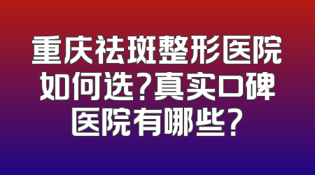 重庆祛斑整形医院如何选？真实口碑医院有哪些？
