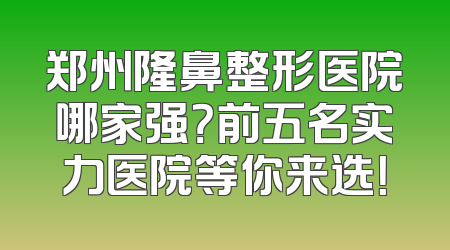 郑州隆鼻整形医院哪家强？前五名实力医院等你来选！