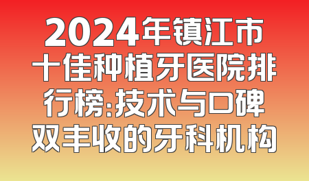 2024年镇江市十佳种植牙医院排行榜：技术与口碑双丰收的牙科机构