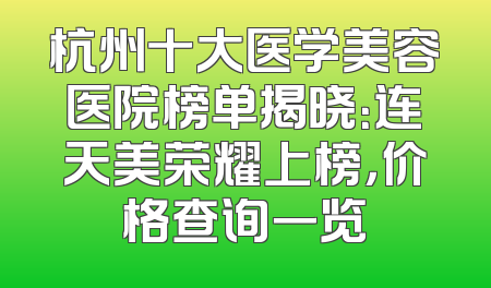 杭州十大医学美容医院榜单揭晓：连天美荣耀上榜，价格查询一览