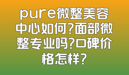 pure微整美容中心如何？面部微整专业吗？口碑价格怎样？