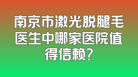 南京市激光脱腿毛医生中哪家医院值得信赖？