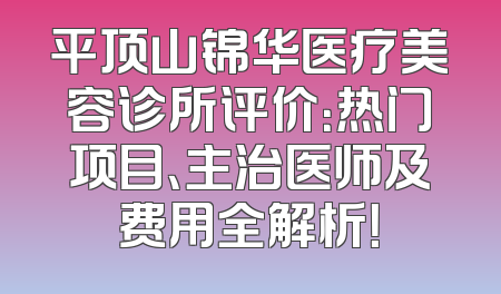 平顶山锦华医疗美容诊所评价：热门项目、主治医师及费用全解析！