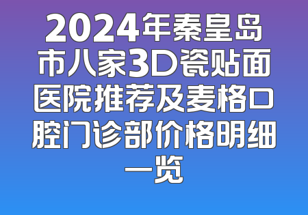 2024年秦皇岛市八家3D瓷贴面医院推荐及麦格口腔门诊部价格明细一览