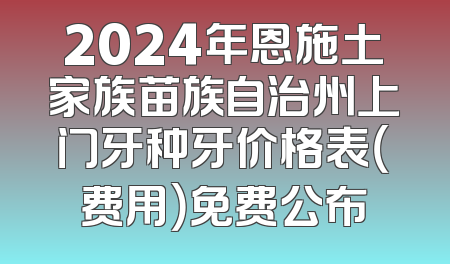 2024年恩施土家族苗族自治州上门牙种牙价格表（费用）免费公布
