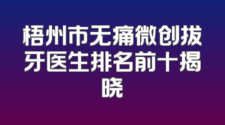 梧州市无痛微创拔牙医生排名前十揭晓