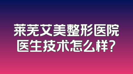 莱芜艾美整形医院医生技术怎么样？