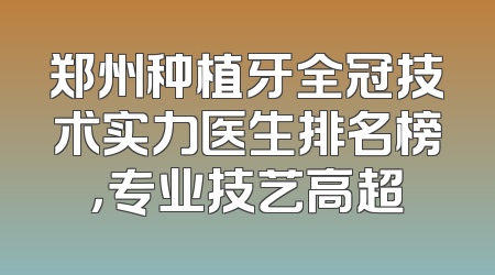 郑州种植牙全冠技术实力医生排名榜，专业技艺高超