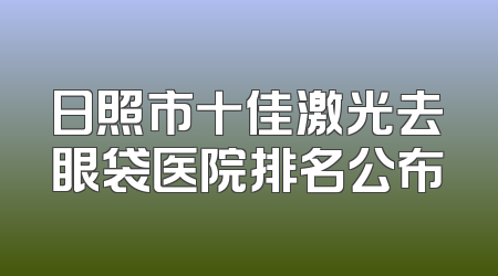 日照市十佳激光去眼袋医院排名公布
