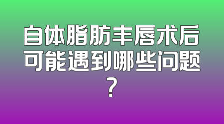 自体脂肪丰唇术后可能遇到哪些问题？