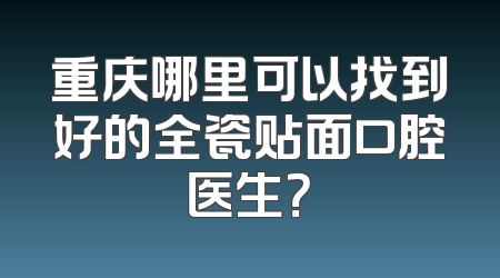 重庆哪里可以找到好的全瓷贴面口腔医生？