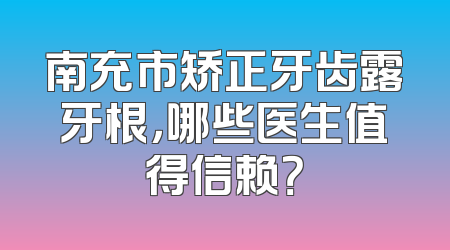 南充市矫正牙齿露牙根，哪些医生值得信赖？