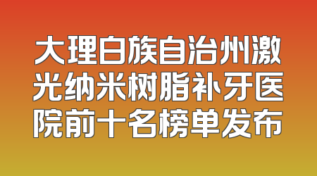 大理白族自治州激光纳米树脂补牙医院前十名榜单发布