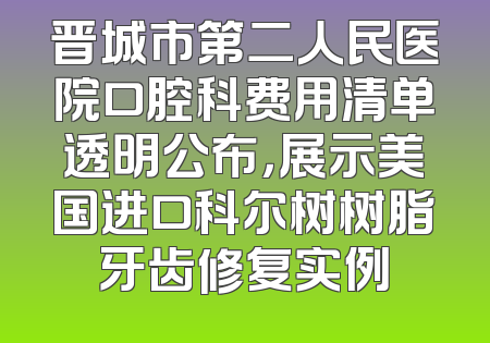 晋城市第二人民医院口腔科费用清单透明公布，展示美国进口科尔树树脂牙齿修复实例