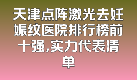 天津点阵激光去妊娠纹医院排行榜前十强，实力代表清单