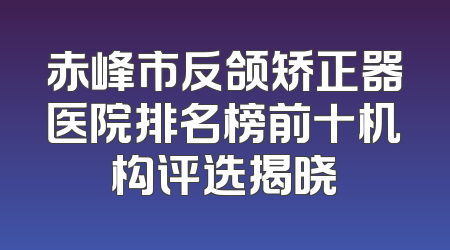 赤峰市反颌矫正器医院排名榜前十机构评选揭晓