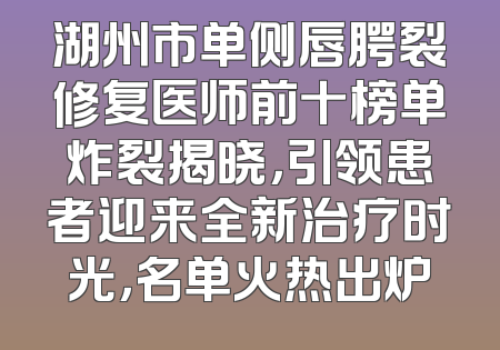 湖州市单侧唇腭裂修复医师前十榜单炸裂揭晓，引领患者迎来全新治疗时光，名单火热出炉