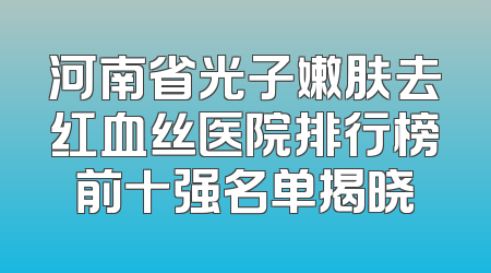 河南省光子嫩肤去红血丝医院排行榜前十强名单揭晓