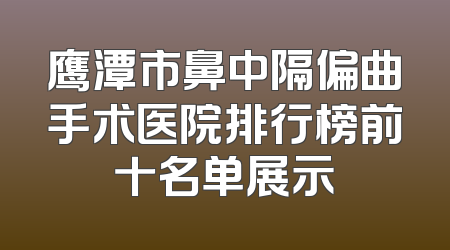 鹰潭市鼻中隔偏曲手术医院排行榜前十名单展示