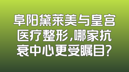 阜阳黛莱美与皇宫医疗整形，哪家抗衰中心更受瞩目？
