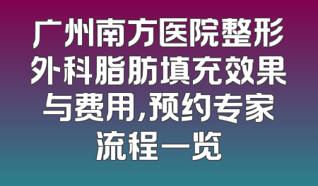 广州南方医院整形外科脂肪填充效果与费用，预约专家流程一览