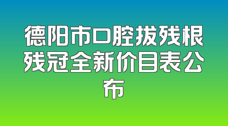 德阳市口腔拔残根残冠全新价目表公布