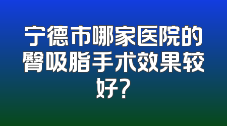 宁德市哪家医院的臀吸脂手术效果较好？