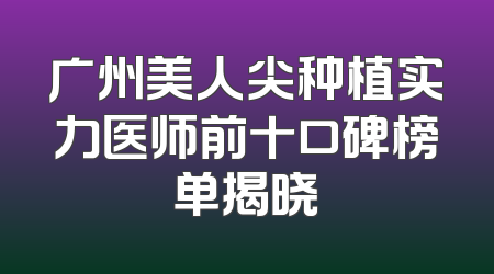 广州美人尖种植实力医师前十口碑榜单揭晓