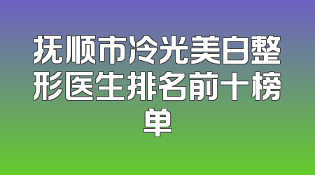 抚顺市冷光美白整形医生排名前十榜单