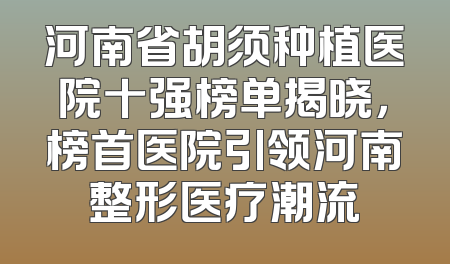 河南省胡须种植医院十强榜单揭晓，榜首医院引领河南整形医疗潮流