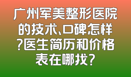 广州军美整形医院的技术、口碑怎样？医生简历和价格表在哪找？
