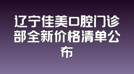 辽宁佳美口腔门诊部全新价格清单公布