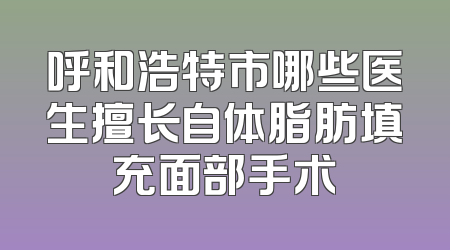 呼和浩特市哪些医生擅长自体脂肪填充面部手术