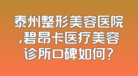 泰州整形美容医院，碧昂卡医疗美容诊所口碑如何？