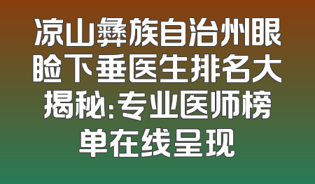 凉山彝族自治州眼睑下垂医生排名大揭秘：专业医师榜单在线呈现