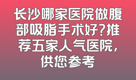 长沙哪家医院做腹部吸脂手术好？推荐五家人气医院，供您参考