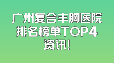 广州复合丰胸医院排名榜单TOP4资讯！
