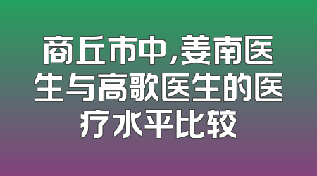 商丘市中，姜南医生与高歌医生的医疗水平比较