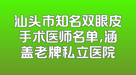汕头市知名双眼皮手术医师名单，涵盖老牌私立医院
