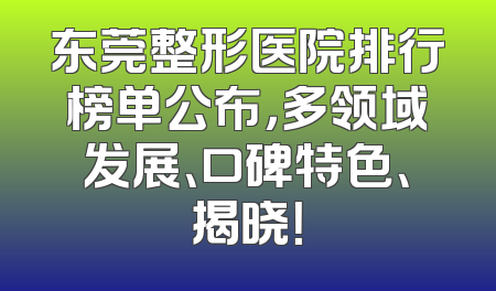 东莞整形医院排行榜单公布，多领域发展、口碑特色、揭晓！