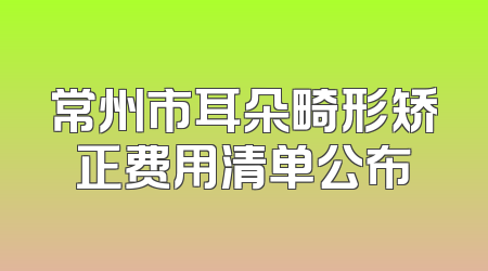 常州市耳朵畸形矫正费用清单公布