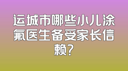 运城市哪些小儿涂氟医生备受家长信赖？