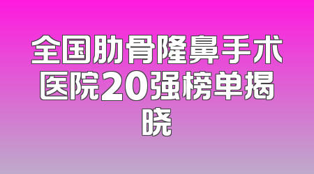 全国肋骨隆鼻手术医院20强榜单揭晓