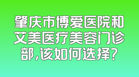肇庆市博爱医院和艾美医疗美容门诊部，该如何选择？